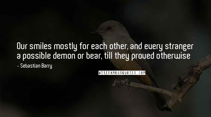 Sebastian Barry Quotes: Our smiles mostly for each other, and every stranger a possible demon or bear, till they proved otherwise