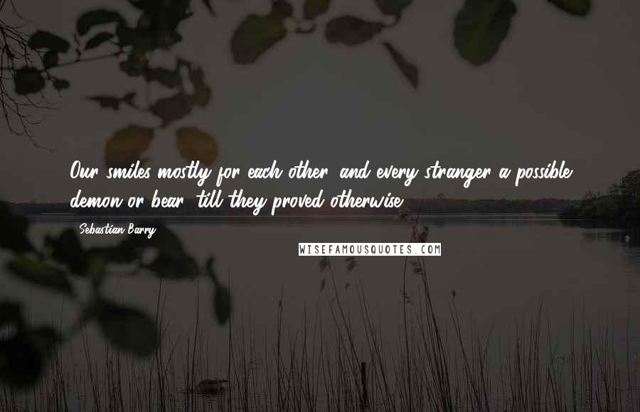 Sebastian Barry Quotes: Our smiles mostly for each other, and every stranger a possible demon or bear, till they proved otherwise