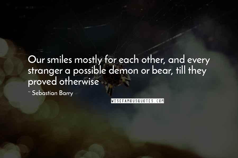 Sebastian Barry Quotes: Our smiles mostly for each other, and every stranger a possible demon or bear, till they proved otherwise