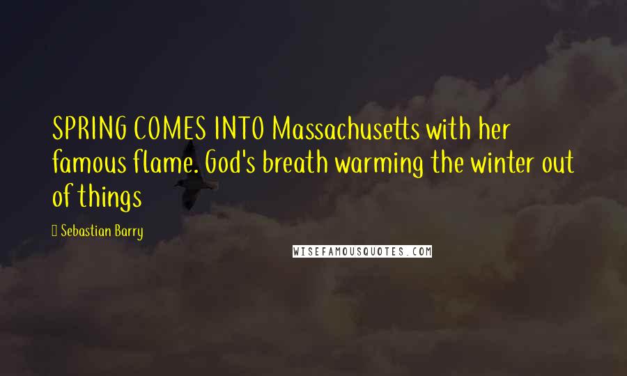 Sebastian Barry Quotes: SPRING COMES INTO Massachusetts with her famous flame. God's breath warming the winter out of things