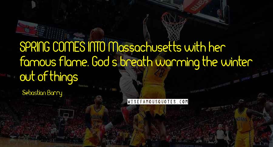 Sebastian Barry Quotes: SPRING COMES INTO Massachusetts with her famous flame. God's breath warming the winter out of things