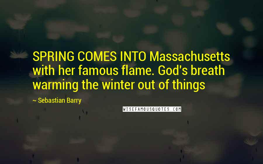 Sebastian Barry Quotes: SPRING COMES INTO Massachusetts with her famous flame. God's breath warming the winter out of things