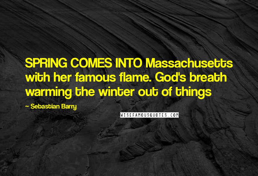 Sebastian Barry Quotes: SPRING COMES INTO Massachusetts with her famous flame. God's breath warming the winter out of things