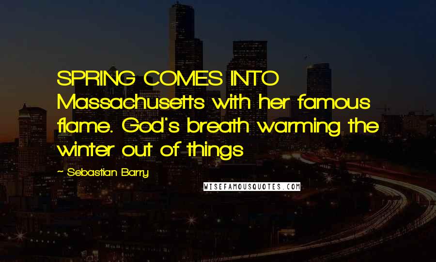 Sebastian Barry Quotes: SPRING COMES INTO Massachusetts with her famous flame. God's breath warming the winter out of things