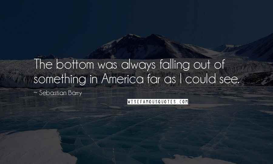 Sebastian Barry Quotes: The bottom was always falling out of something in America far as I could see.