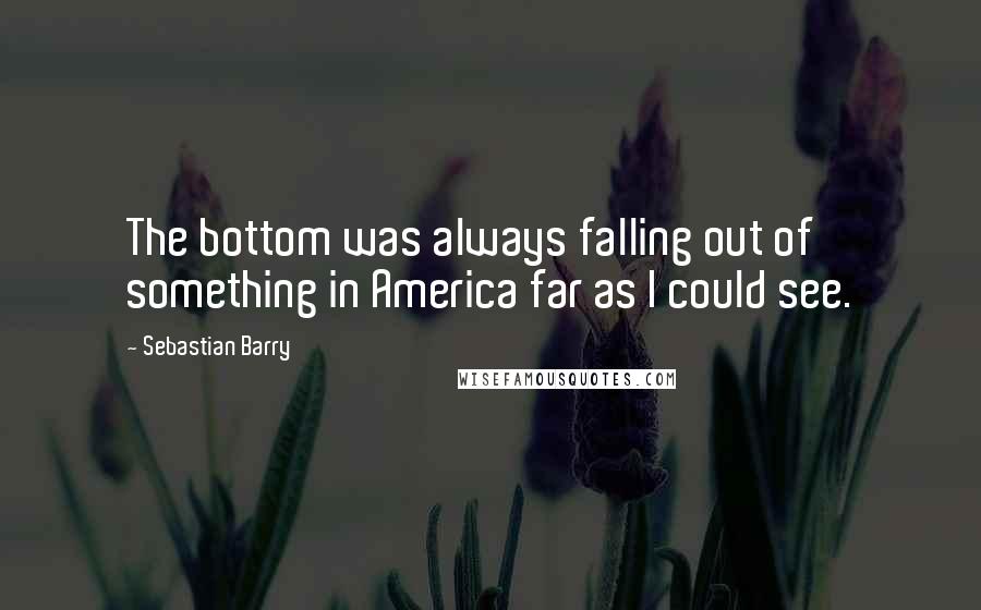 Sebastian Barry Quotes: The bottom was always falling out of something in America far as I could see.