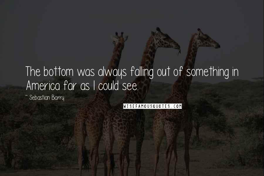 Sebastian Barry Quotes: The bottom was always falling out of something in America far as I could see.