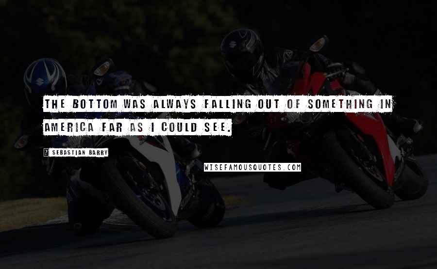 Sebastian Barry Quotes: The bottom was always falling out of something in America far as I could see.
