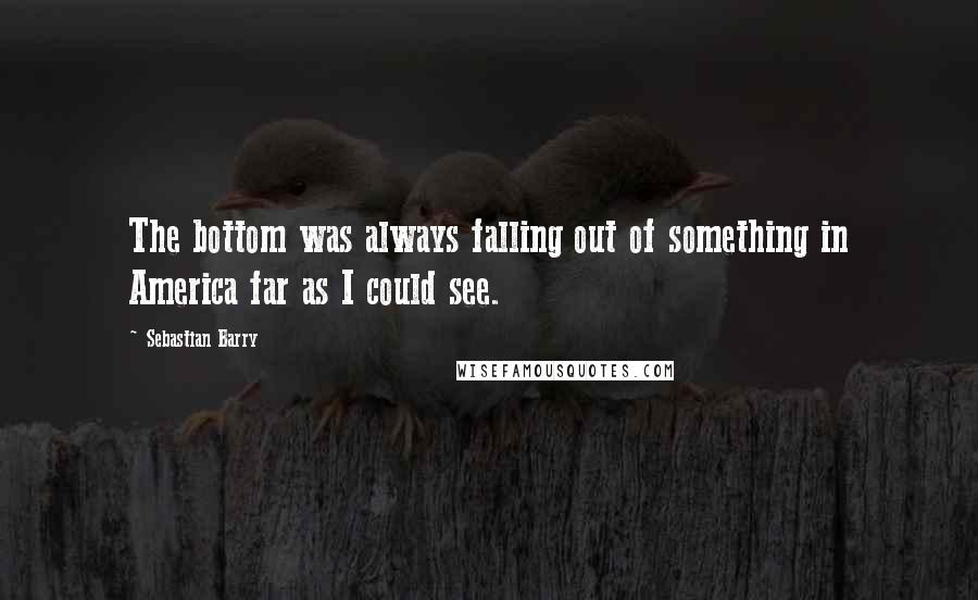 Sebastian Barry Quotes: The bottom was always falling out of something in America far as I could see.
