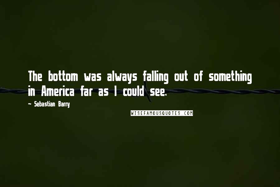 Sebastian Barry Quotes: The bottom was always falling out of something in America far as I could see.
