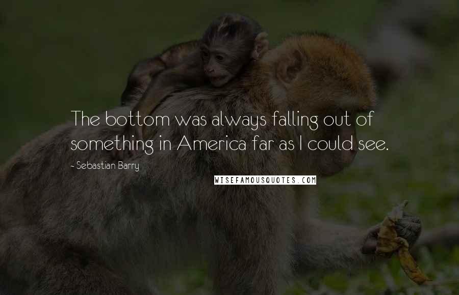 Sebastian Barry Quotes: The bottom was always falling out of something in America far as I could see.