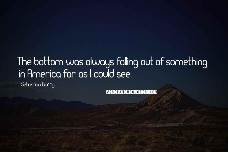 Sebastian Barry Quotes: The bottom was always falling out of something in America far as I could see.