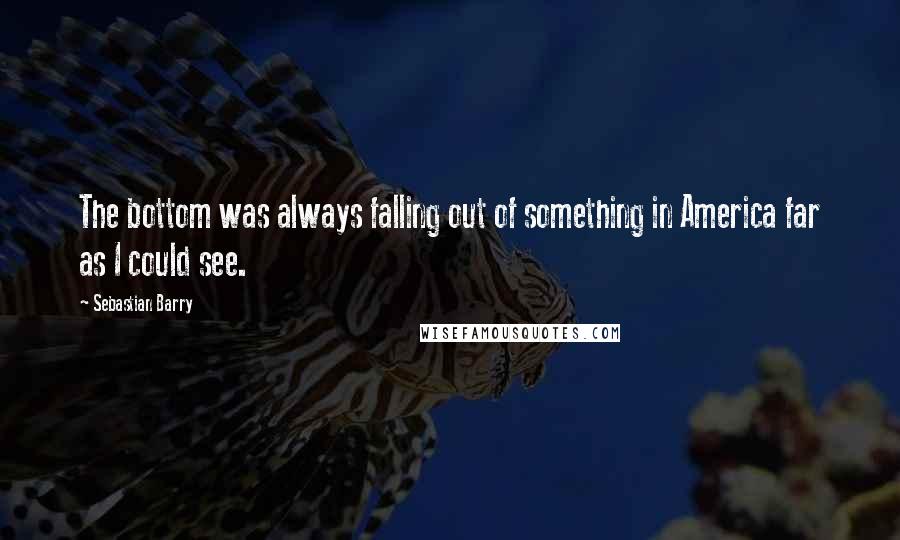 Sebastian Barry Quotes: The bottom was always falling out of something in America far as I could see.