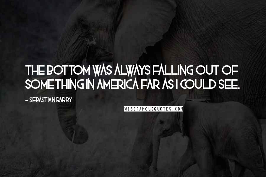 Sebastian Barry Quotes: The bottom was always falling out of something in America far as I could see.
