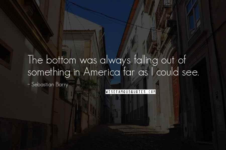 Sebastian Barry Quotes: The bottom was always falling out of something in America far as I could see.