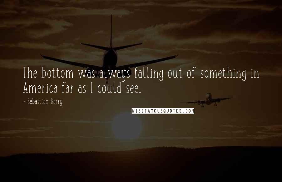 Sebastian Barry Quotes: The bottom was always falling out of something in America far as I could see.