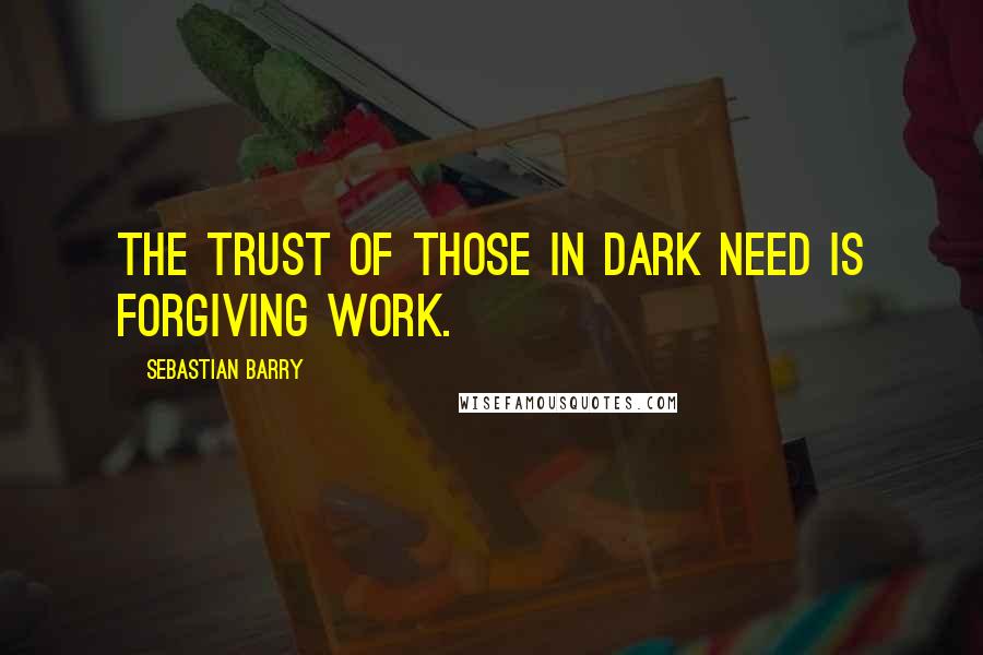 Sebastian Barry Quotes: The trust of those in dark need is forgiving work.