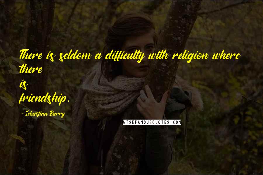 Sebastian Barry Quotes: There is seldom a difficulty with religion where there is friendship.