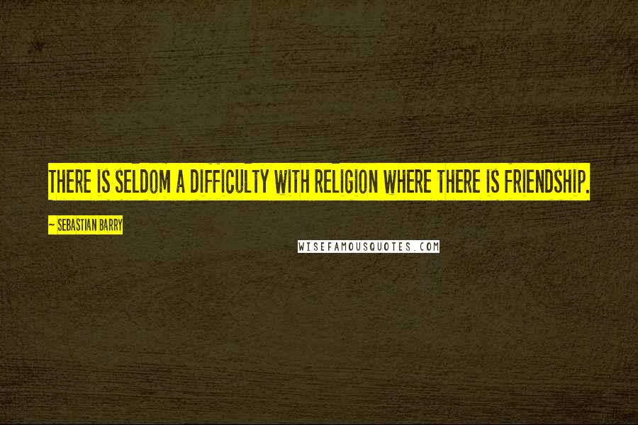 Sebastian Barry Quotes: There is seldom a difficulty with religion where there is friendship.