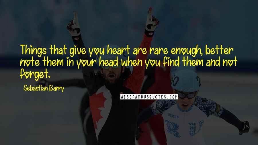 Sebastian Barry Quotes: Things that give you heart are rare enough, better note them in your head when you find them and not forget.