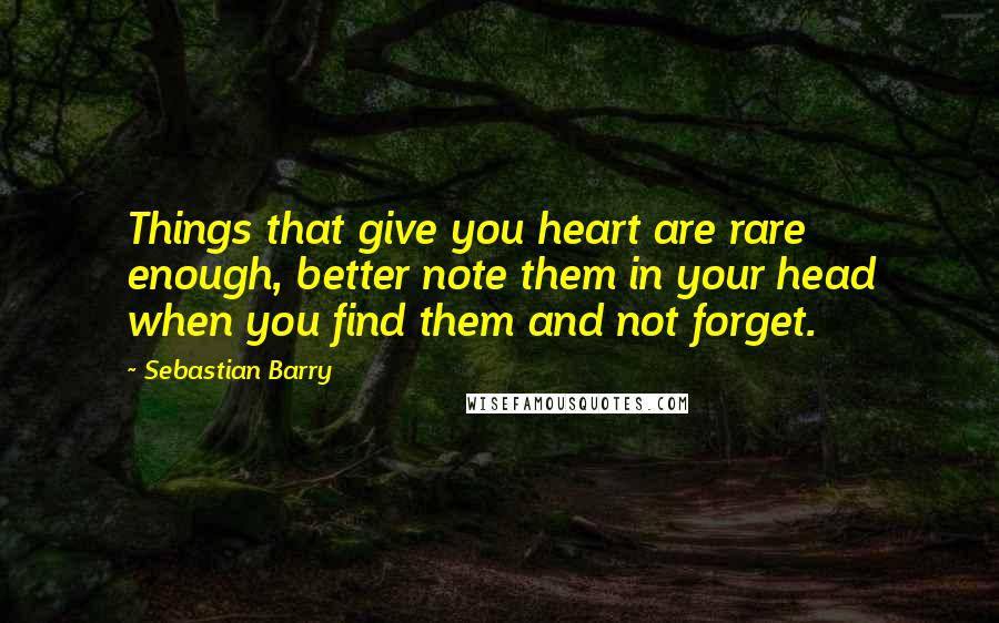 Sebastian Barry Quotes: Things that give you heart are rare enough, better note them in your head when you find them and not forget.