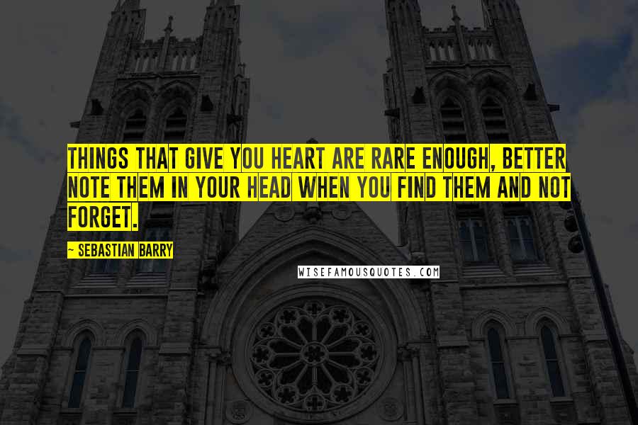 Sebastian Barry Quotes: Things that give you heart are rare enough, better note them in your head when you find them and not forget.