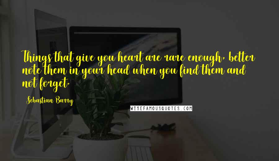 Sebastian Barry Quotes: Things that give you heart are rare enough, better note them in your head when you find them and not forget.