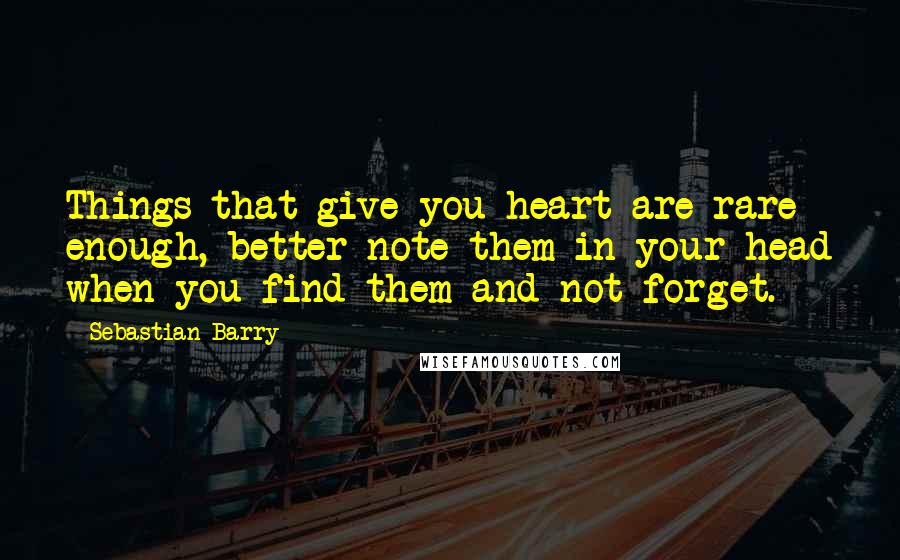 Sebastian Barry Quotes: Things that give you heart are rare enough, better note them in your head when you find them and not forget.