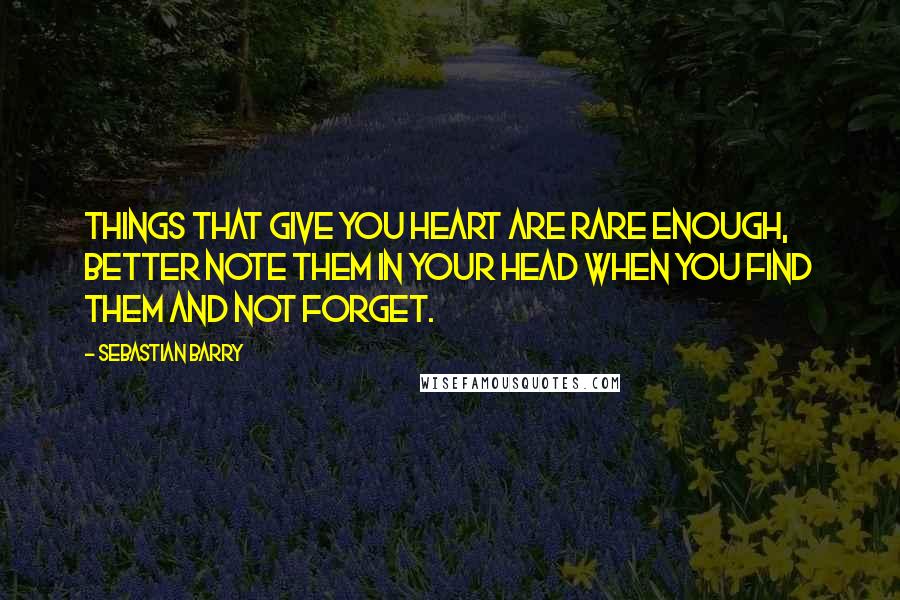 Sebastian Barry Quotes: Things that give you heart are rare enough, better note them in your head when you find them and not forget.