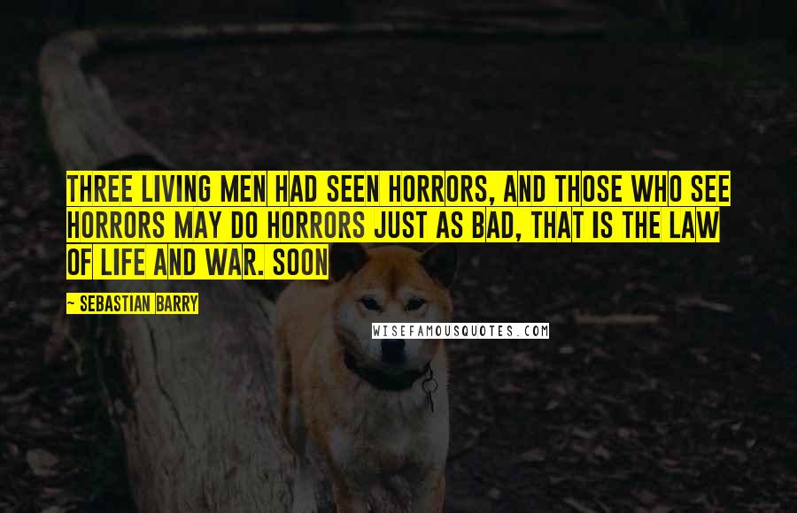 Sebastian Barry Quotes: three living men had seen horrors, and those who see horrors may do horrors just as bad, that is the law of life and war. Soon