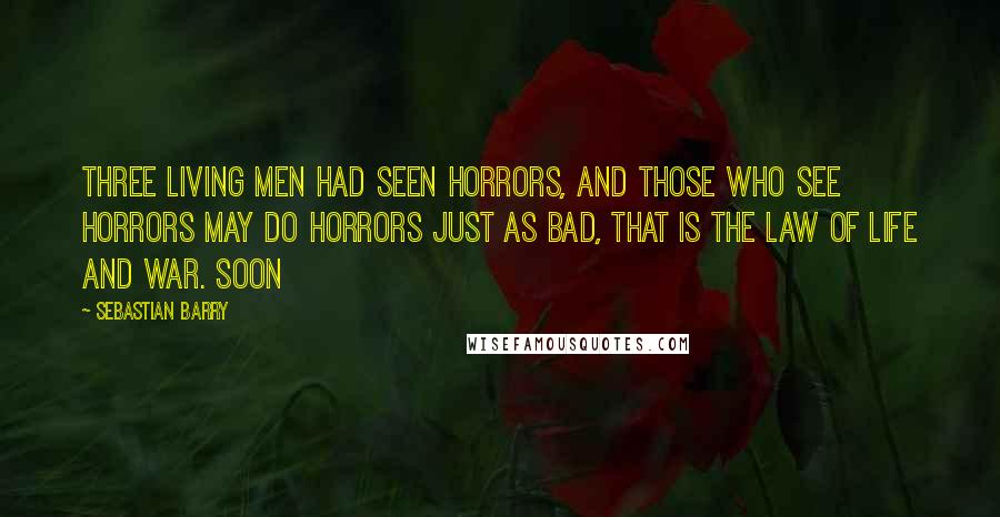 Sebastian Barry Quotes: three living men had seen horrors, and those who see horrors may do horrors just as bad, that is the law of life and war. Soon