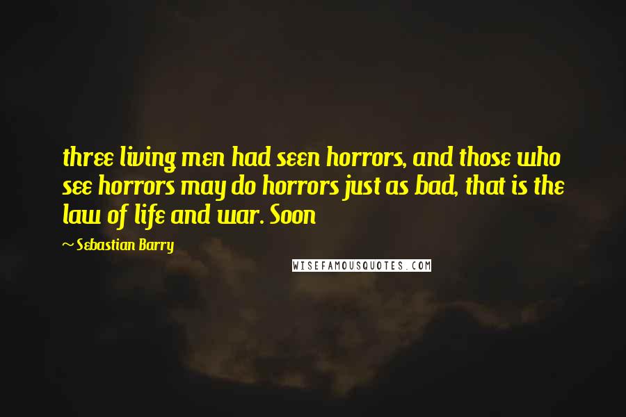 Sebastian Barry Quotes: three living men had seen horrors, and those who see horrors may do horrors just as bad, that is the law of life and war. Soon
