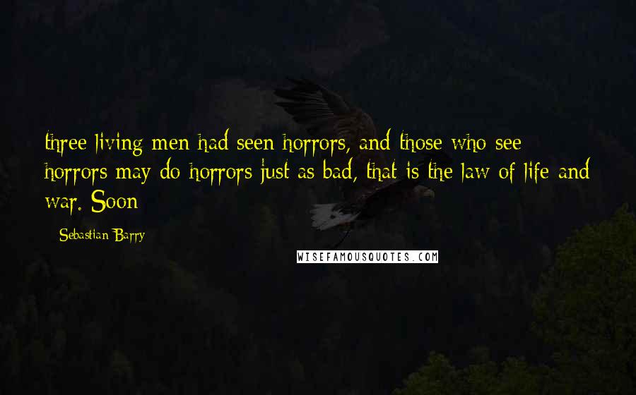 Sebastian Barry Quotes: three living men had seen horrors, and those who see horrors may do horrors just as bad, that is the law of life and war. Soon