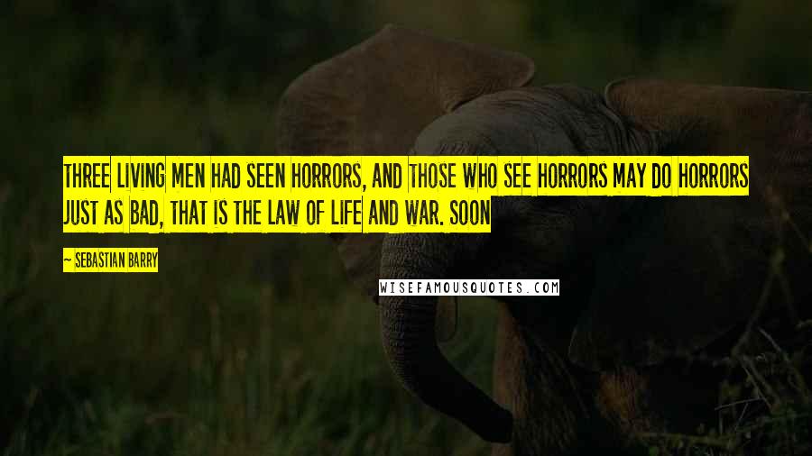 Sebastian Barry Quotes: three living men had seen horrors, and those who see horrors may do horrors just as bad, that is the law of life and war. Soon