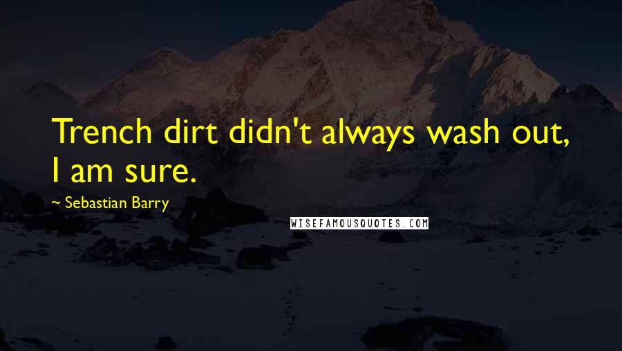 Sebastian Barry Quotes: Trench dirt didn't always wash out, I am sure.