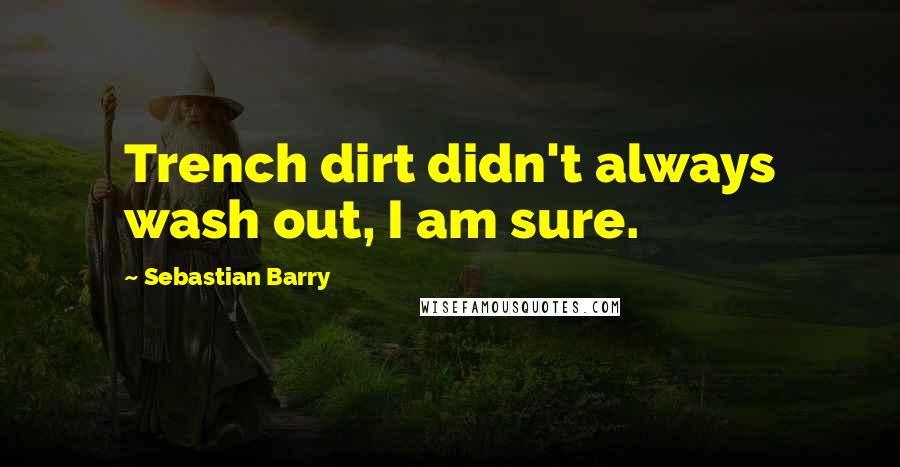 Sebastian Barry Quotes: Trench dirt didn't always wash out, I am sure.