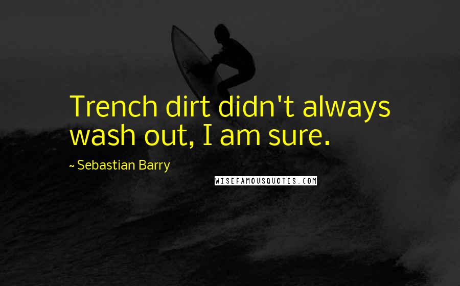Sebastian Barry Quotes: Trench dirt didn't always wash out, I am sure.