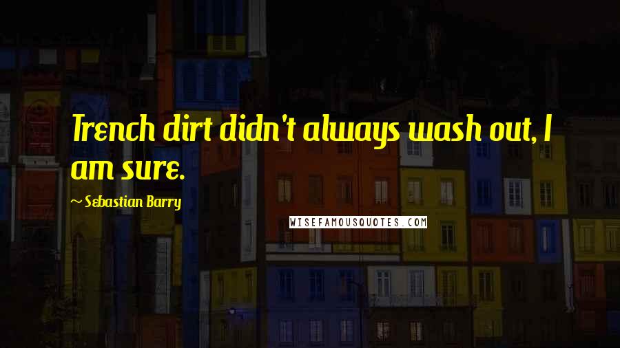 Sebastian Barry Quotes: Trench dirt didn't always wash out, I am sure.