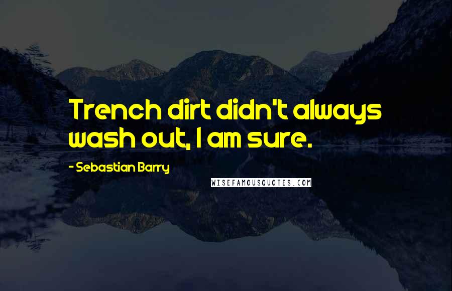 Sebastian Barry Quotes: Trench dirt didn't always wash out, I am sure.