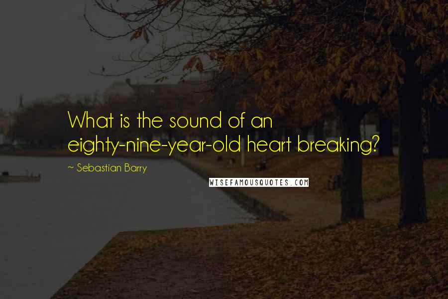 Sebastian Barry Quotes: What is the sound of an eighty-nine-year-old heart breaking?