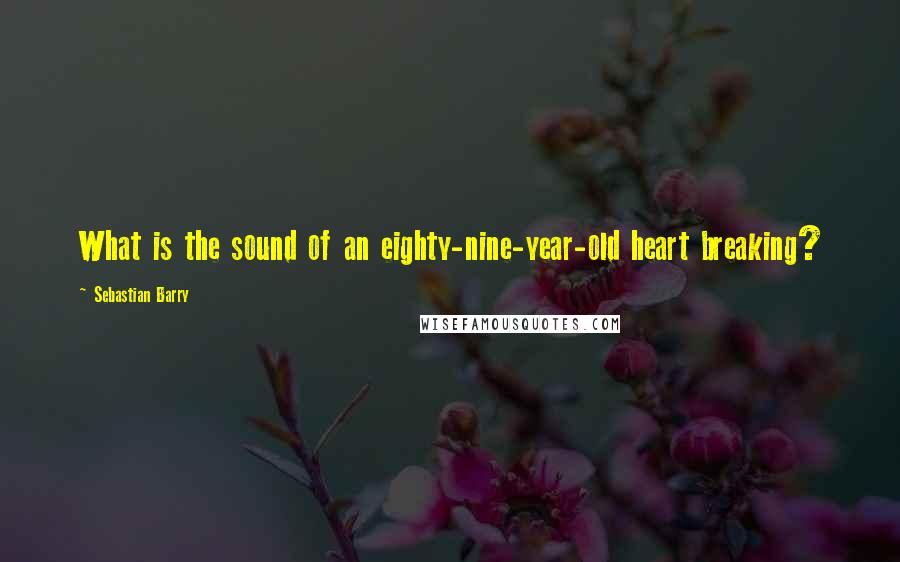 Sebastian Barry Quotes: What is the sound of an eighty-nine-year-old heart breaking?