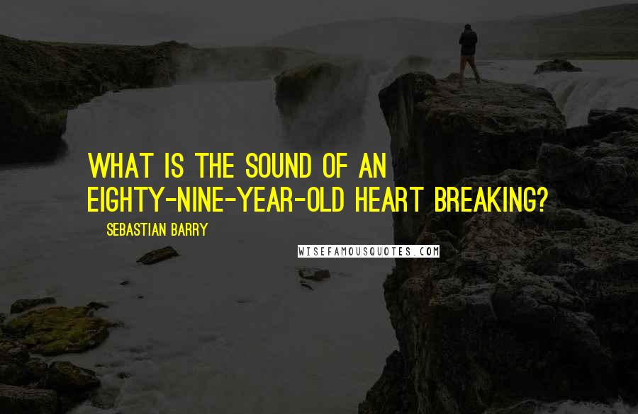 Sebastian Barry Quotes: What is the sound of an eighty-nine-year-old heart breaking?