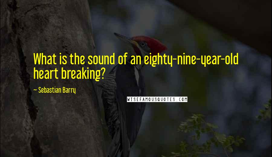 Sebastian Barry Quotes: What is the sound of an eighty-nine-year-old heart breaking?