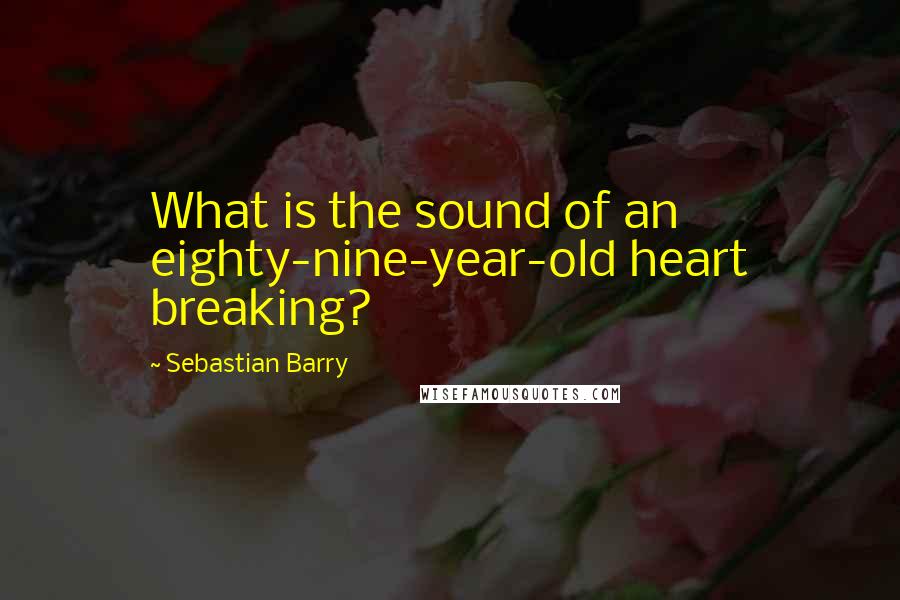 Sebastian Barry Quotes: What is the sound of an eighty-nine-year-old heart breaking?
