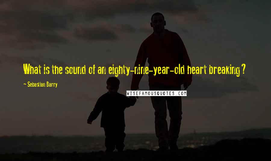 Sebastian Barry Quotes: What is the sound of an eighty-nine-year-old heart breaking?
