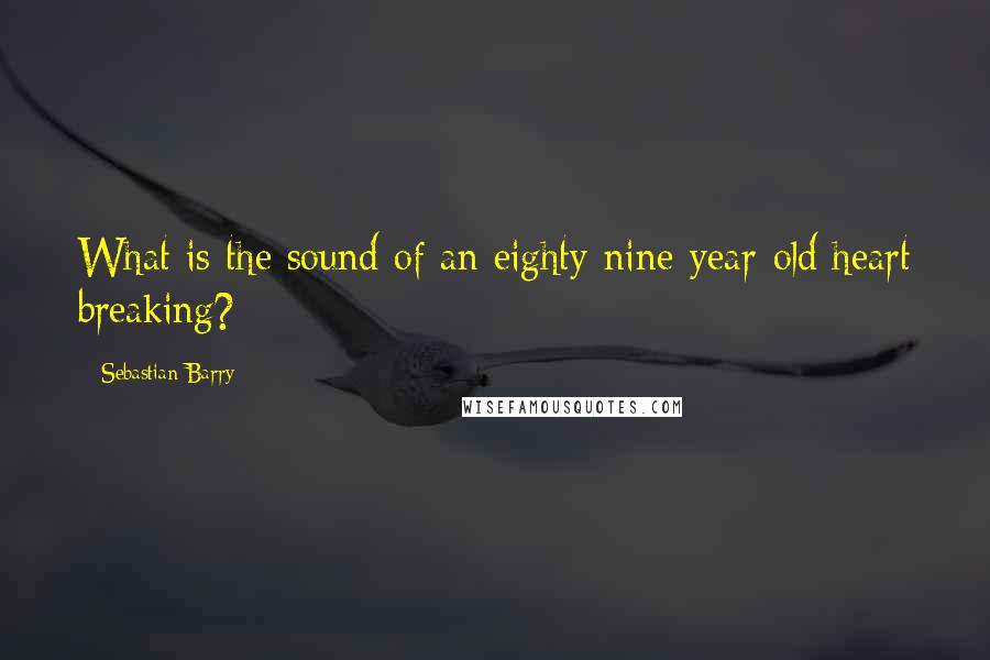 Sebastian Barry Quotes: What is the sound of an eighty-nine-year-old heart breaking?