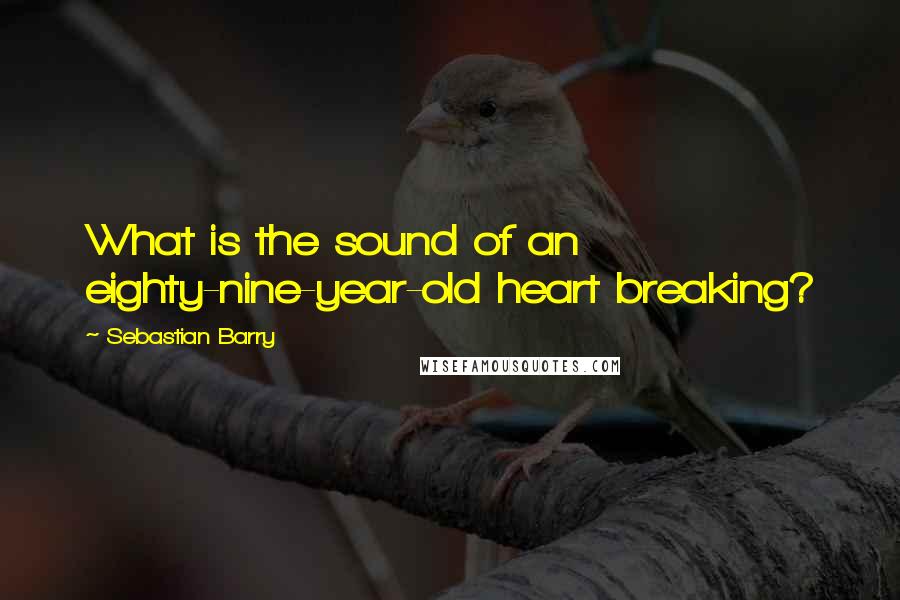 Sebastian Barry Quotes: What is the sound of an eighty-nine-year-old heart breaking?