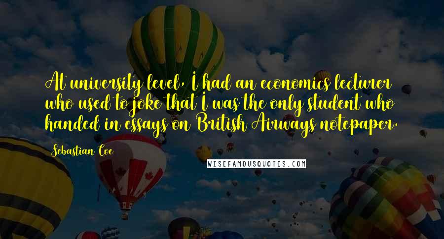 Sebastian Coe Quotes: At university level, I had an economics lecturer who used to joke that I was the only student who handed in essays on British Airways notepaper.