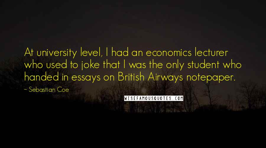 Sebastian Coe Quotes: At university level, I had an economics lecturer who used to joke that I was the only student who handed in essays on British Airways notepaper.