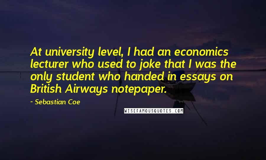 Sebastian Coe Quotes: At university level, I had an economics lecturer who used to joke that I was the only student who handed in essays on British Airways notepaper.